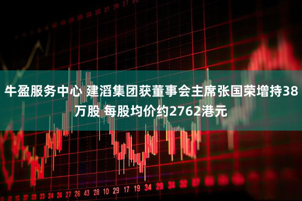 牛盈服务中心 建滔集团获董事会主席张国荣增持38万股 每股均价约2762港元