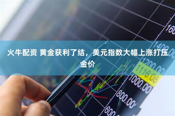 火牛配资 黄金获利了结，美元指数大幅上涨打压金价