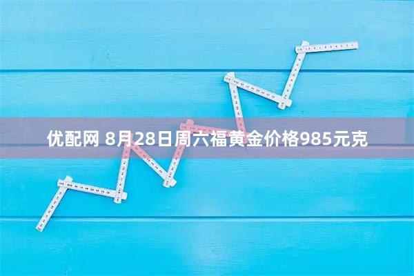 优配网 8月28日周六福黄金价格985元克