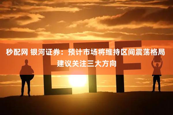 秒配网 银河证券：预计市场将维持区间震荡格局 建议关注三大方向