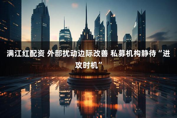 满江红配资 外部扰动边际改善 私募机构静待“进攻时机”