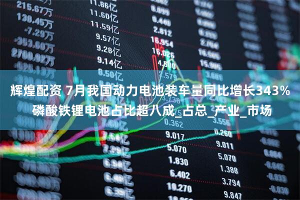 辉煌配资 7月我国动力电池装车量同比增长343% 磷酸铁锂电池占比超八成_占总_产业_市场