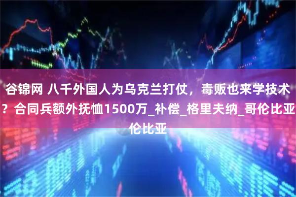 谷锦网 八千外国人为乌克兰打仗，毒贩也来学技术？合同兵额外抚恤1500万_补偿_格里夫纳_哥伦比亚