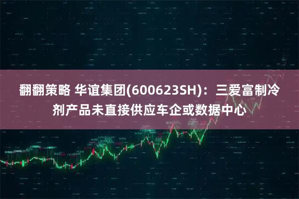 翻翻策略 华谊集团(600623SH)：三爱富制冷剂产品未直接供应车企或数据中心