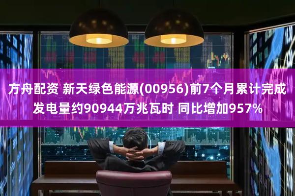 方舟配资 新天绿色能源(00956)前7个月累计完成发电量约90944万兆瓦时 同比增加957%