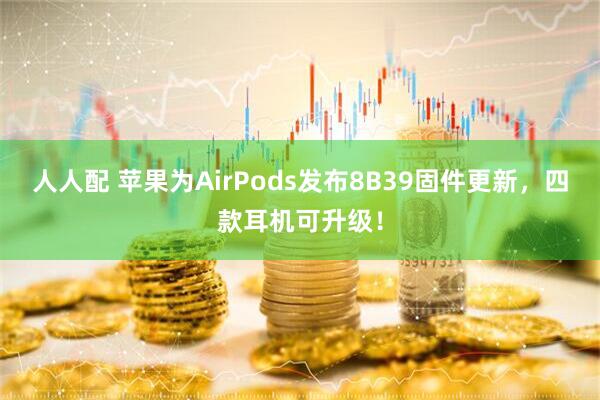 人人配 苹果为AirPods发布8B39固件更新，四款耳机可升级！