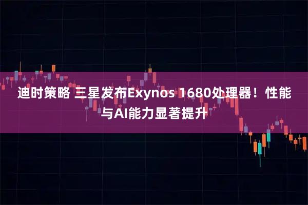 迪时策略 三星发布Exynos 1680处理器！性能与AI能力显著提升