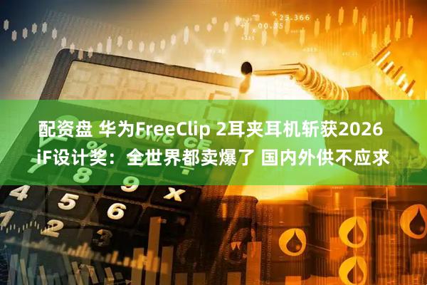 配资盘 华为FreeClip 2耳夹耳机斩获2026 iF设计奖：全世界都卖爆了 国内外供不应求