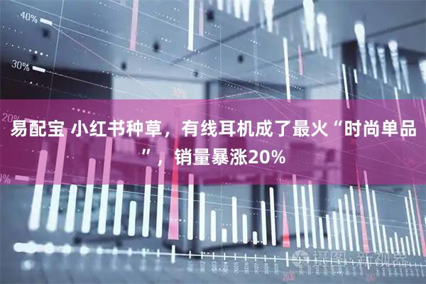 易配宝 小红书种草，有线耳机成了最火“时尚单品”，销量暴涨20%