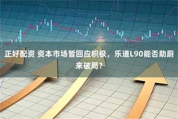 正好配资 资本市场暂回应积极，乐道L90能否助蔚来破局？