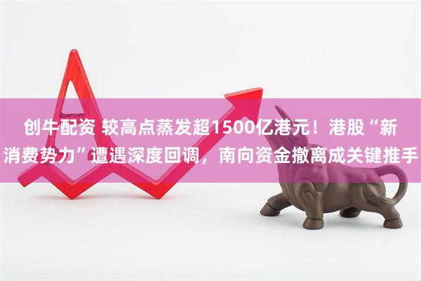 创牛配资 较高点蒸发超1500亿港元！港股“新消费势力”遭遇深度回调，南向资金撤离成关键推手