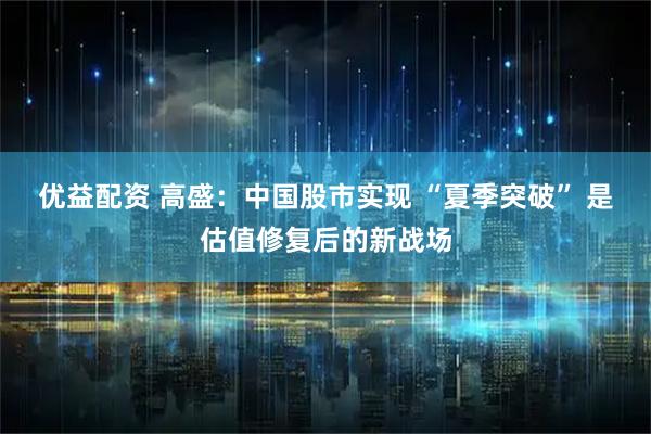 优益配资 高盛：中国股市实现 “夏季突破” 是估值修复后的新战场
