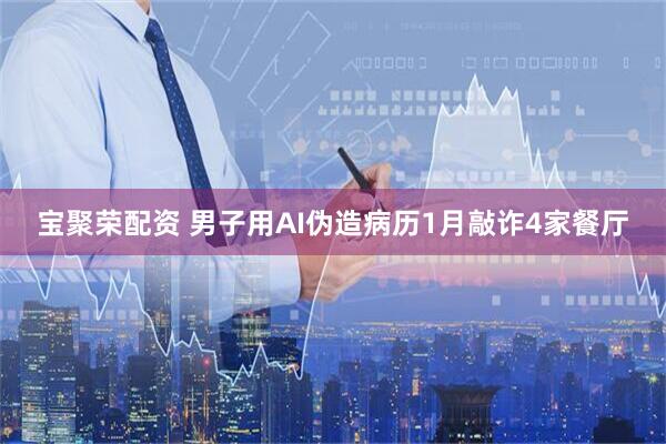 宝聚荣配资 男子用AI伪造病历1月敲诈4家餐厅