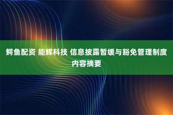鳄鱼配资 能辉科技 信息披露暂缓与豁免管理制度内容摘要