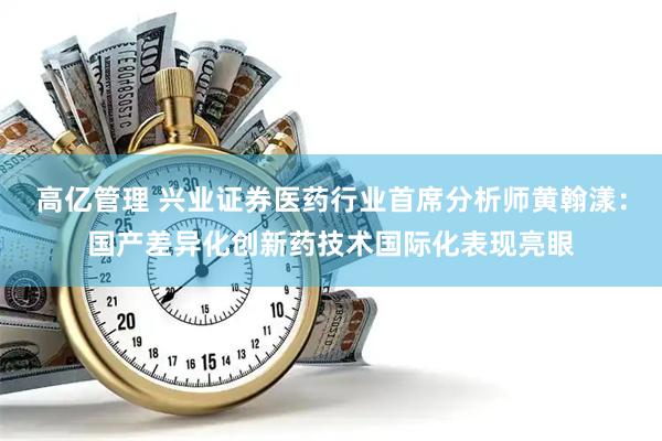 高亿管理 兴业证券医药行业首席分析师黄翰漾：国产差异化创新药技术国际化表现亮眼