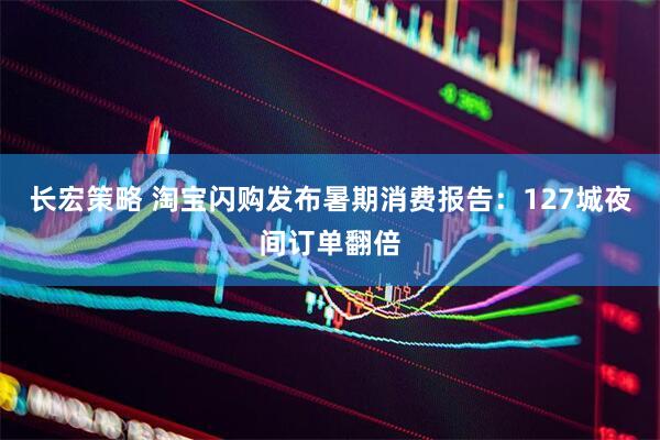 长宏策略 淘宝闪购发布暑期消费报告：127城夜间订单翻倍
