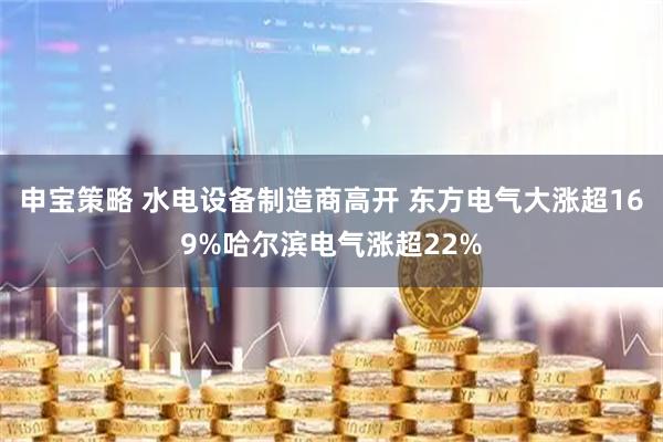 申宝策略 水电设备制造商高开 东方电气大涨超169%哈尔滨电气涨超22%