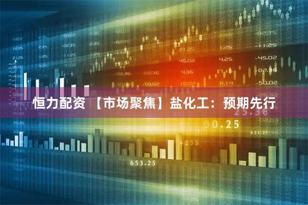 恒力配资 【市场聚焦】盐化工：预期先行