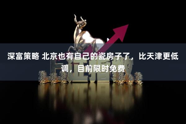 深富策略 北京也有自己的瓷房子了，比天津更低调，目前限时免费