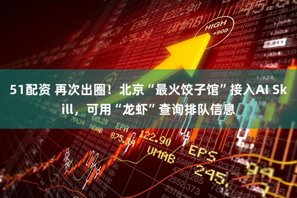 51配资 再次出圈！北京“最火饺子馆”接入AI Skill，可用“龙虾”查询排队信息