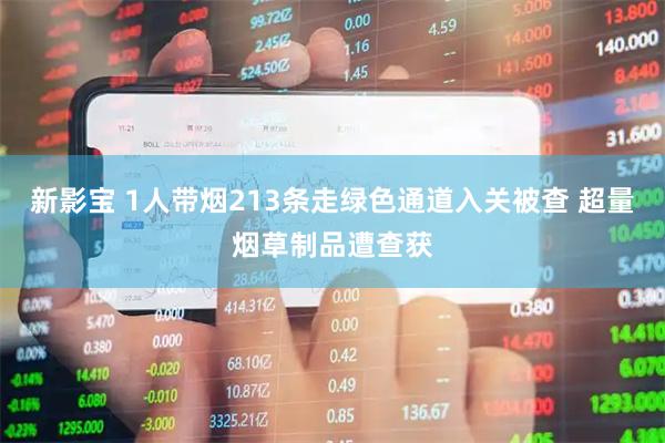 新影宝 1人带烟213条走绿色通道入关被查 超量烟草制品遭查获