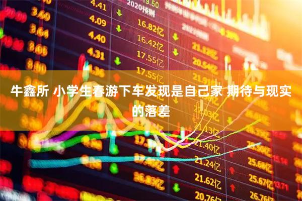 牛鑫所 小学生春游下车发现是自己家 期待与现实的落差