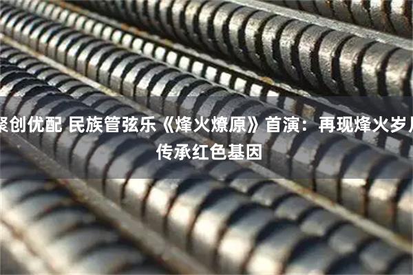 聚创优配 民族管弦乐《烽火燎原》首演：再现烽火岁月 传承红色基因